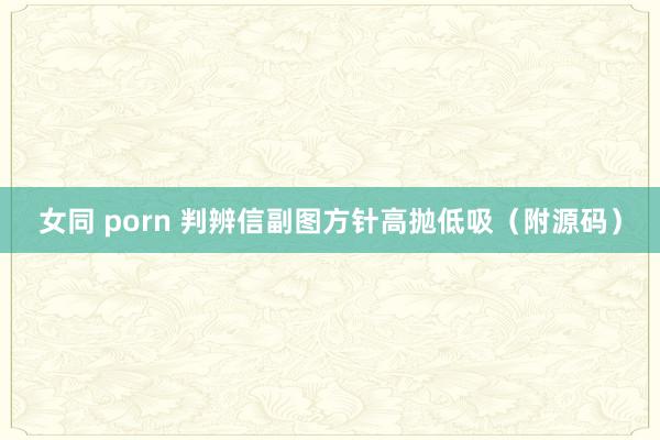 女同 porn 判辨信副图方针高抛低吸（附源码）