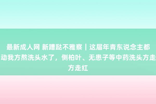 最新成人网 新蹧跶不雅察｜这届年青东说念主都启动我方熬洗头水了，侧柏叶、无患子等中药洗头方走红