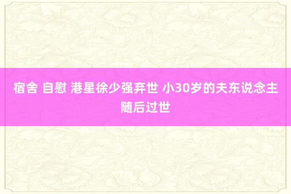 宿舍 自慰 港星徐少强弃世 小30岁的夫东说念主随后过世