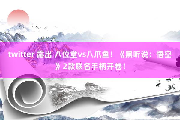 twitter 露出 八位堂vs八爪鱼！《黑听说：悟空》2款联名手柄开卷！