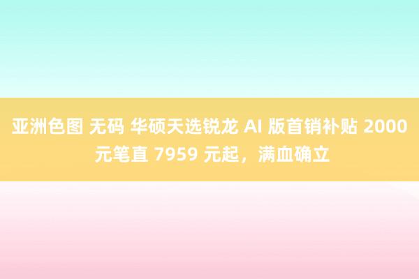 亚洲色图 无码 华硕天选锐龙 AI 版首销补贴 2000 元笔直 7959 元起，满血确立