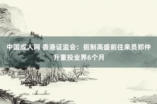 中国成人网 香港证监会：扼制高盛前往来员郑仲升重投业界6个月