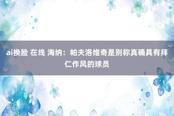 ai换脸 在线 海纳：帕夫洛维奇是别称真确具有拜仁作风的球员