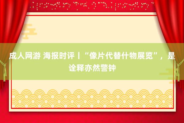成人网游 海报时评丨“像片代替什物展览”，是诠释亦然警钟