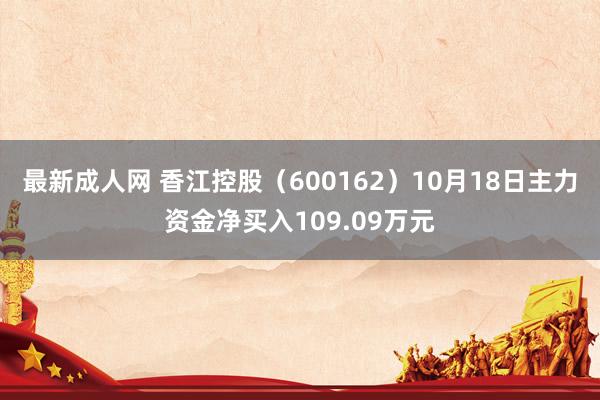 最新成人网 香江控股（600162）10月18日主力资金净买入109.09万元
