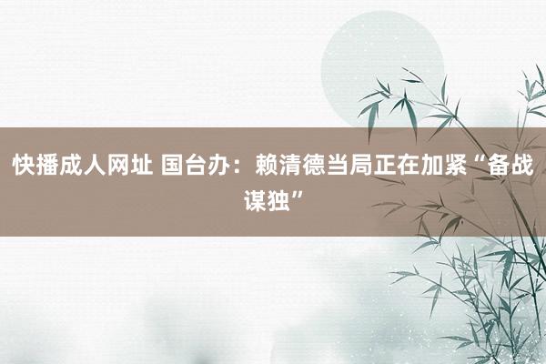 快播成人网址 国台办：赖清德当局正在加紧“备战谋独”