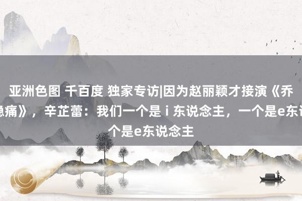 亚洲色图 千百度 独家专访|因为赵丽颖才接演《乔妍的隐痛》，辛芷蕾：我们一个是 i 东说念主，一个是e东说念主