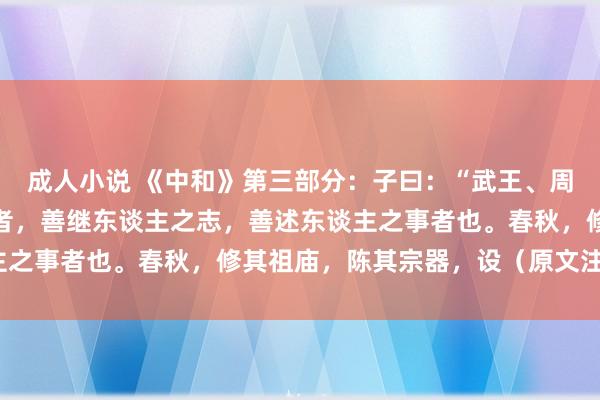 成人小说 《中和》第三部分:子曰:“武王、周公,其达孝矣乎。夫孝者,善继东谈主之志,善述东谈主之事者也。春秋,修其祖庙,陈其宗器,设(原文注拼音)
