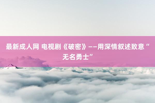 最新成人网 电视剧《破密》——用深情叙述致意“无名勇士”
