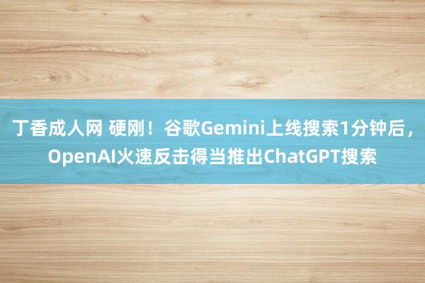 丁香成人网 硬刚！谷歌Gemini上线搜索1分钟后，OpenAI火速反击得当推出ChatGPT搜索