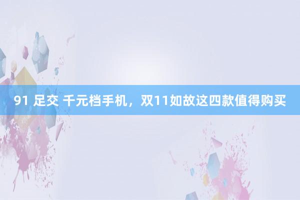 91 足交 千元档手机,双11如故这四款值得购买