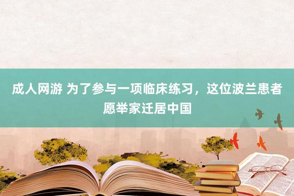 成人网游 为了参与一项临床练习，这位波兰患者愿举家迁居中国
