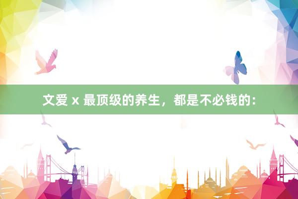 文爱 x 最顶级的养生,都是不必钱的: