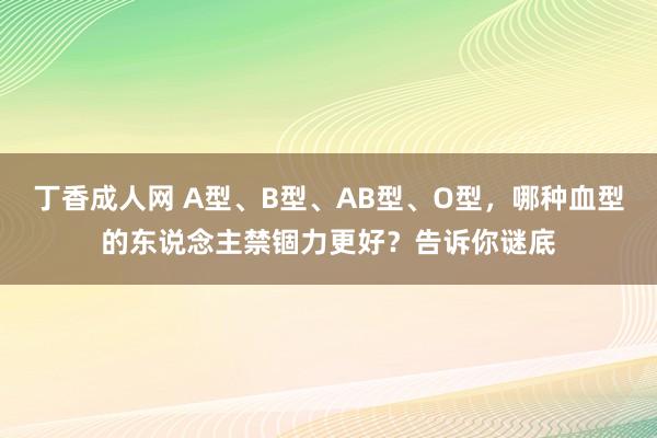 丁香成人网 A型、B型、AB型、O型,哪种血型的东说念主禁锢力更好?告诉你谜底