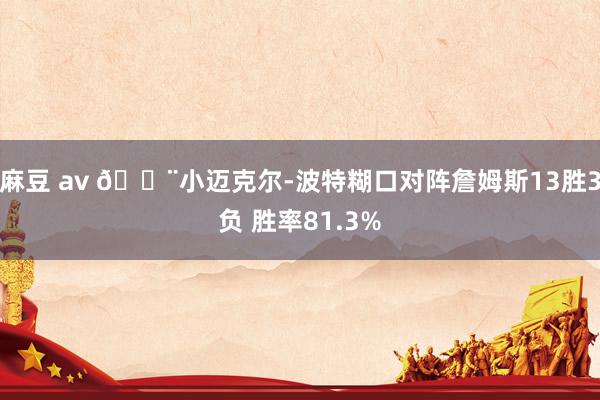 麻豆 av 🚨小迈克尔-波特糊口对阵詹姆斯13胜3负 胜率81.3%
