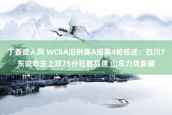 丁香成人网 WCBA旧例赛A组第4轮综述：四川7东说念主上双75分狂胜福建 山东力克新疆