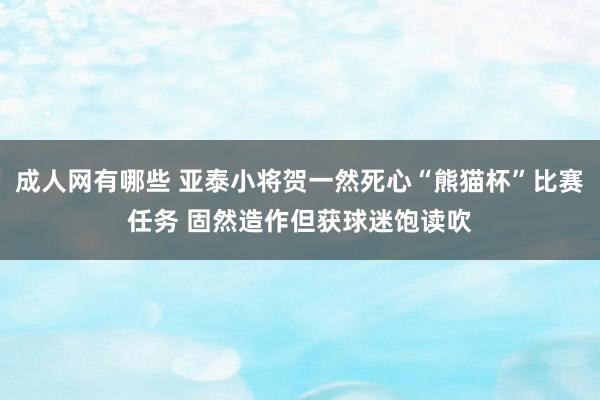成人网有哪些 亚泰小将贺一然死心“熊猫杯”比赛任务 固然造作但获球迷饱读吹