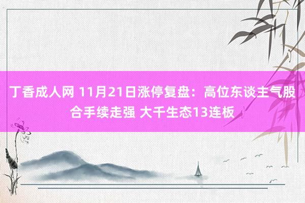 丁香成人网 11月21日涨停复盘：高位东谈主气股合手续走强 大千生态13连板