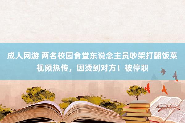 成人网游 两名校园食堂东说念主员吵架打翻饭菜视频热传，因烫到对方！被停职