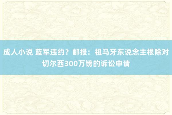 成人小说 蓝军违约？邮报：祖马牙东说念主根除对切尔西300万镑的诉讼申请