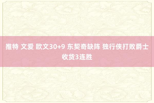 推特 文爱 欧文30+9 东契奇缺阵 独行侠打败爵士收货3连胜