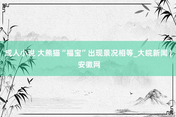 成人小说 大熊猫“福宝”出现景况相等_大皖新闻 | 安徽网