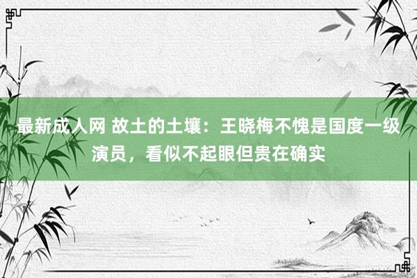 最新成人网 故土的土壤：王晓梅不愧是国度一级演员，看似不起眼但贵在确实