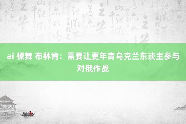 ai 裸舞 布林肯：需要让更年青乌克兰东谈主参与对俄作战