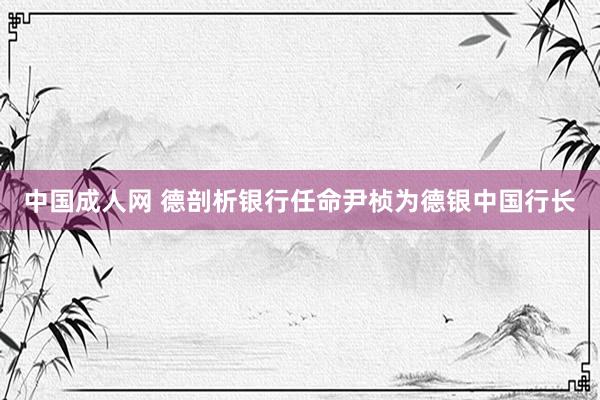 中国成人网 德剖析银行任命尹桢为德银中国行长