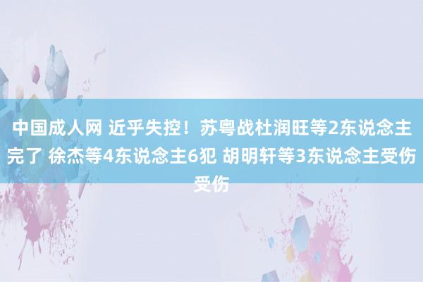 中国成人网 近乎失控！苏粤战杜润旺等2东说念主完了 徐杰等4东说念主6犯 胡明轩等3东说念主受伤