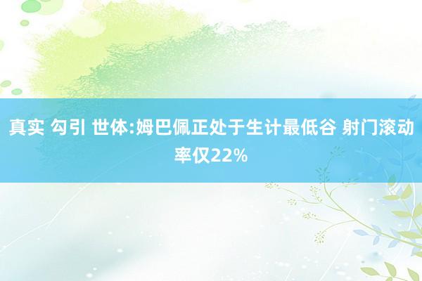 真实 勾引 世体:姆巴佩正处于生计最低谷 射门滚动率仅22%