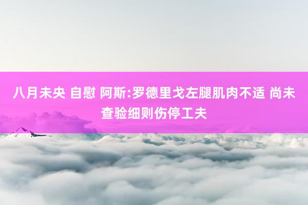 八月未央 自慰 阿斯:罗德里戈左腿肌肉不适 尚未查验细则伤停工夫