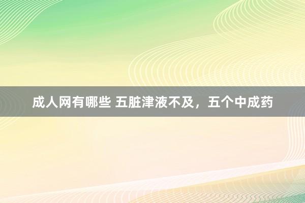 成人网有哪些 五脏津液不及，五个中成药