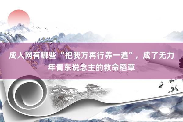 成人网有哪些 “把我方再行养一遍”，成了无力年青东说念主的救命稻草