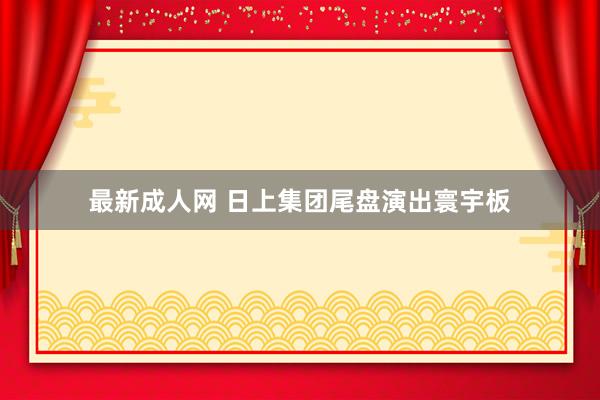 最新成人网 日上集团尾盘演出寰宇板