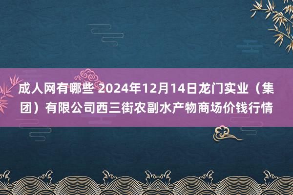 成人网有哪些 2024年12月14日龙门实业(集团)有限公司西三街农副水产物商场价钱行情