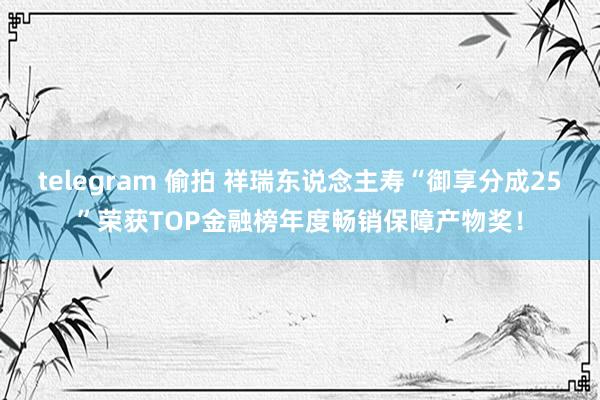 telegram 偷拍 祥瑞东说念主寿“御享分成25”荣获TOP金融榜年度畅销保障产物奖！