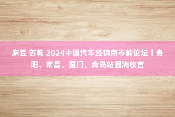 麻豆 苏畅 2024中国汽车经销商岑岭论坛丨贵阳、南昌、厦门、青岛站圆满收官