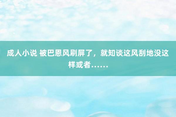 成人小说 被巴恩风刷屏了，就知谈这风刮地没这样或者……