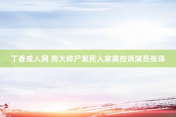 丁香成人网 南大碎尸案死人家属控诉演员张译