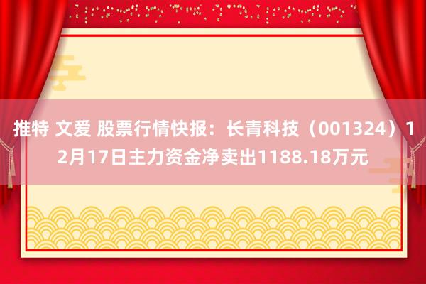 推特 文爱 股票行情快报：长青科技（001324）12月17日主力资金净卖出1188.18万元