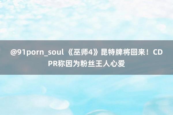 @91porn_soul 《巫师4》昆特牌将回来！CDPR称因为粉丝王人心爱