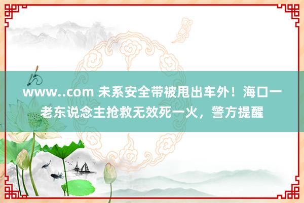 www..com 未系安全带被甩出车外!海口一老东说念主抢救无效死一火,警方提醒