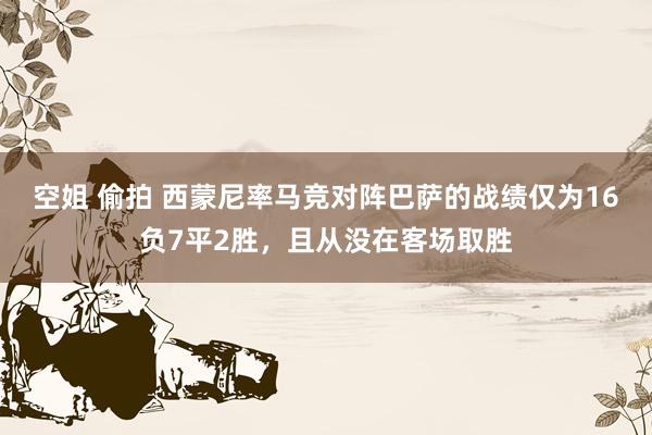 空姐 偷拍 西蒙尼率马竞对阵巴萨的战绩仅为16负7平2胜，且从没在客场取胜