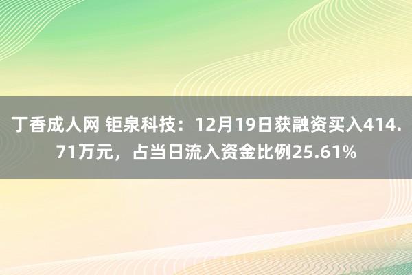 丁香成人网 钜泉科技：12月19日获融资买入414.71万元，占当日流入资金比例25.61%