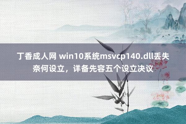 丁香成人网 win10系统msvcp140.dll丢失奈何设立，详备先容五个设立决议