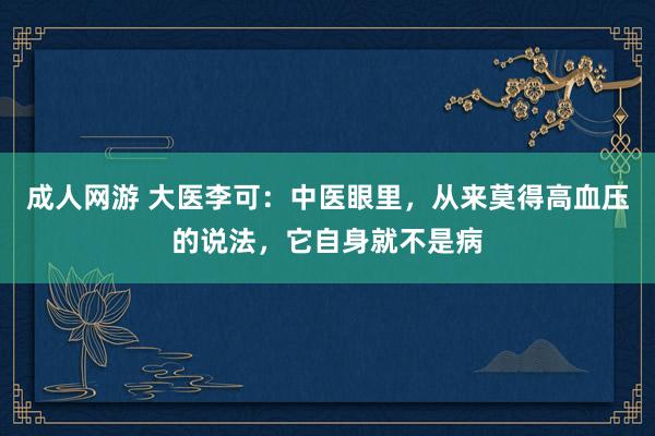 成人网游 大医李可：中医眼里，从来莫得高血压的说法，它自身就不是病