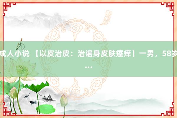成人小说 【以皮治皮:治遍身皮肤瘙痒】一男,58岁...