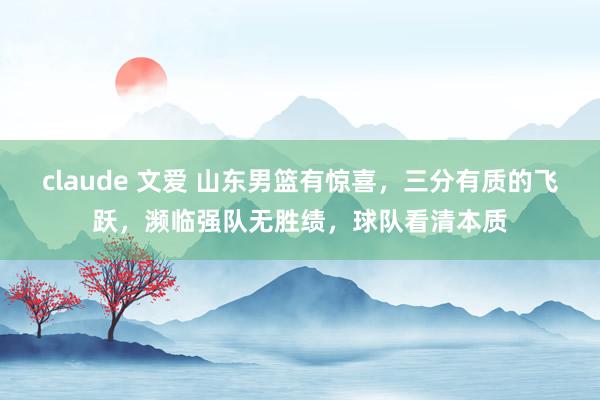 claude 文爱 山东男篮有惊喜，三分有质的飞跃，濒临强队无胜绩，球队看清本质