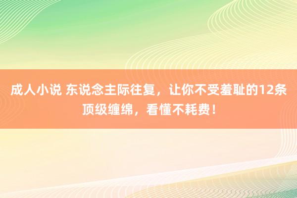 成人小说 东说念主际往复，让你不受羞耻的12条顶级缠绵，看懂不耗费！